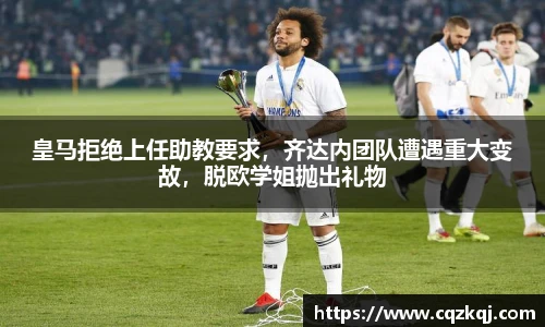 皇马拒绝上任助教要求，齐达内团队遭遇重大变故，脱欧学姐抛出礼物