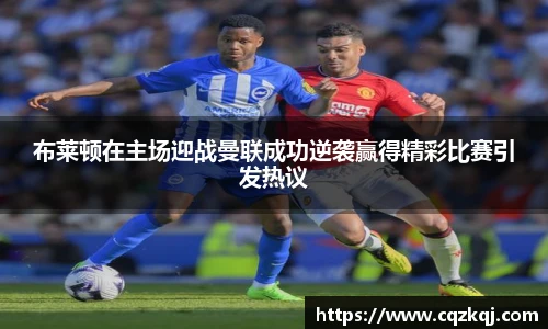 布莱顿在主场迎战曼联成功逆袭赢得精彩比赛引发热议